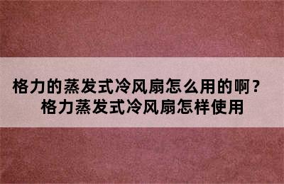 格力的蒸发式冷风扇怎么用的啊？ 格力蒸发式冷风扇怎样使用